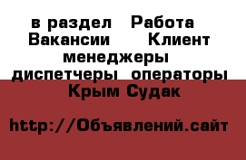  в раздел : Работа » Вакансии »  » Клиент-менеджеры, диспетчеры, операторы . Крым,Судак